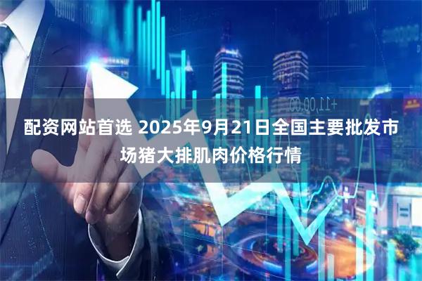 配资网站首选 2025年9月21日全国主要批发市场猪大排肌肉价格行情