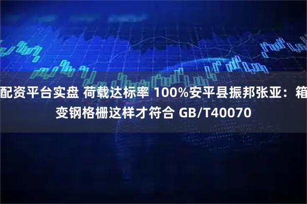 配资平台实盘 荷载达标率 100%安平县振邦张亚：箱变钢格栅这样才符合 GB/T40070