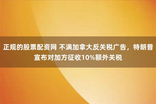 正规的股票配资网 不满加拿大反关税广告，特朗普宣布对加方征收10%额外关税