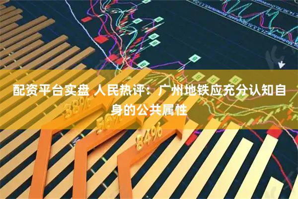 配资平台实盘 人民热评：广州地铁应充分认知自身的公共属性