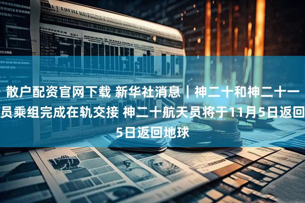 散户配资官网下载 新华社消息｜神二十和神二十一航天员乘组完成在轨交接 神二十航天员将于11月5日返回地球