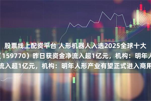 股票线上配资平台 人形机器人入选2025全球十大工程成就，机器人ETF（159770）昨日获资金净流入超1亿元，机构：明年人形产业有望正式进入商用化