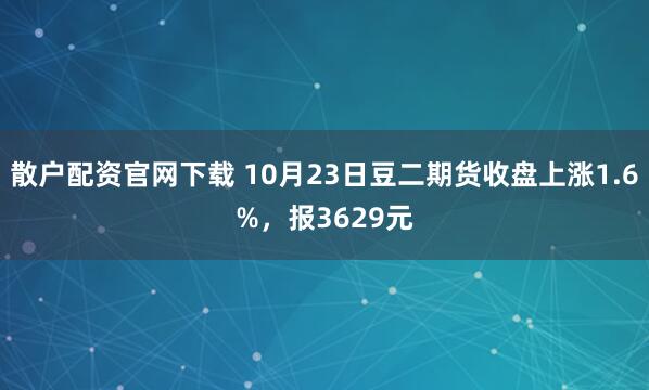 散户配资官网下载 10月23日豆二期货收盘上涨1.6%，报3629元