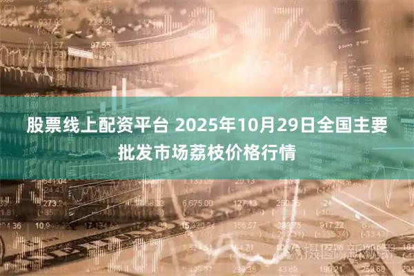股票线上配资平台 2025年10月29日全国主要批发市场荔枝价格行情