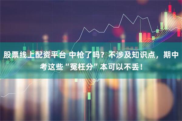 股票线上配资平台 中枪了吗？不涉及知识点，期中考这些“冤枉分”本可以不丢！