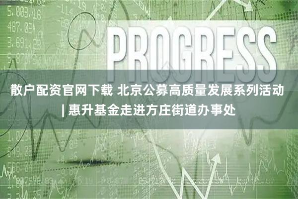 散户配资官网下载 北京公募高质量发展系列活动 | 惠升基金走进方庄街道办事处