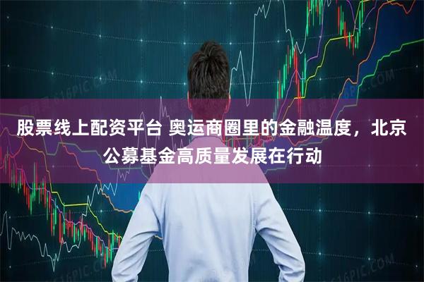 股票线上配资平台 奥运商圈里的金融温度，北京公募基金高质量发展在行动