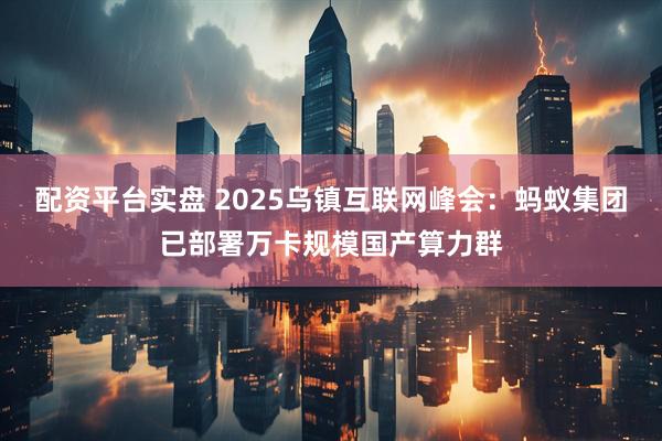 配资平台实盘 2025乌镇互联网峰会：蚂蚁集团已部署万卡规模国产算力群