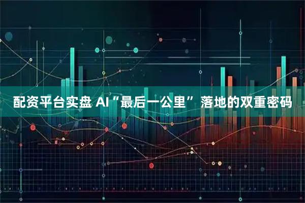 配资平台实盘 AI“最后一公里” 落地的双重密码