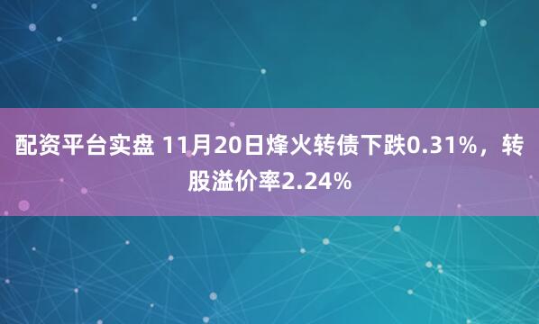 配资平台实盘 11月20日烽火转债下跌0.31%，转股溢价率2.24%