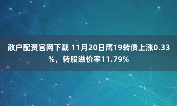 散户配资官网下载 11月20日鹰19转债上涨0.33%，转股溢价率11.79%