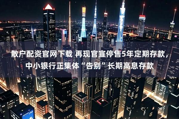 散户配资官网下载 再现官宣停售5年定期存款，中小银行正集体“告别”长期高息存款