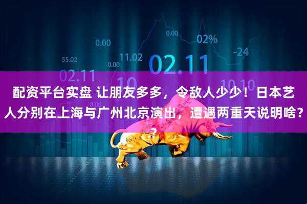 配资平台实盘 让朋友多多，令敌人少少！日本艺人分别在上海与广州北京演出，遭遇两重天说明啥？