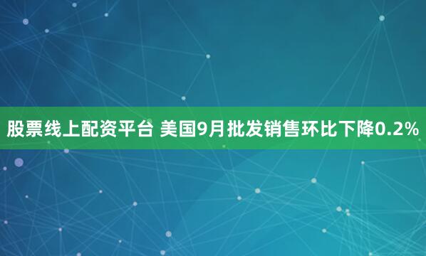 股票线上配资平台 美国9月批发销售环比下降0.2%